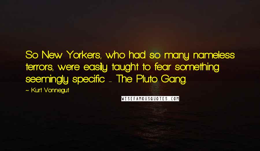 Kurt Vonnegut Quotes: So New Yorkers, who had so many nameless terrors, were easily taught to fear something seemingly specific - The Pluto Gang.