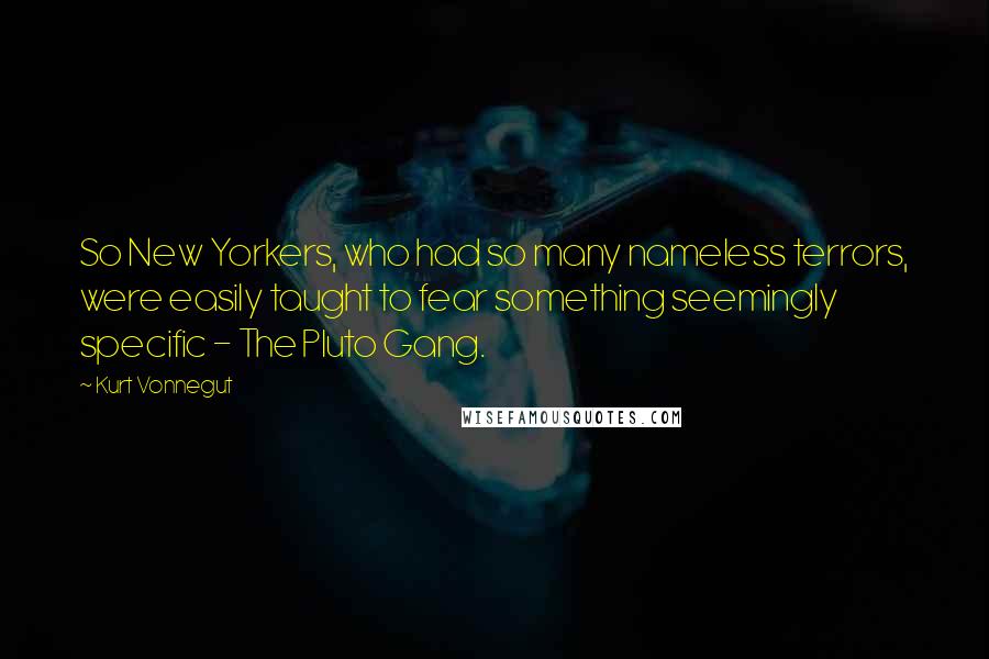 Kurt Vonnegut Quotes: So New Yorkers, who had so many nameless terrors, were easily taught to fear something seemingly specific - The Pluto Gang.