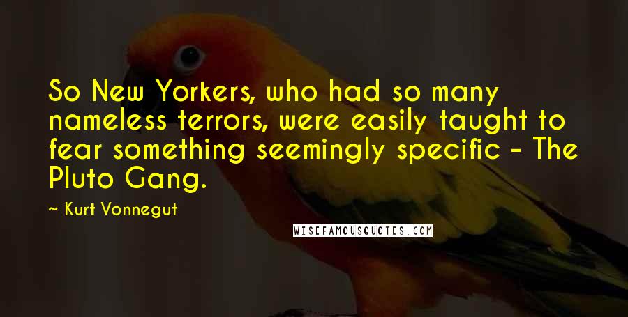 Kurt Vonnegut Quotes: So New Yorkers, who had so many nameless terrors, were easily taught to fear something seemingly specific - The Pluto Gang.