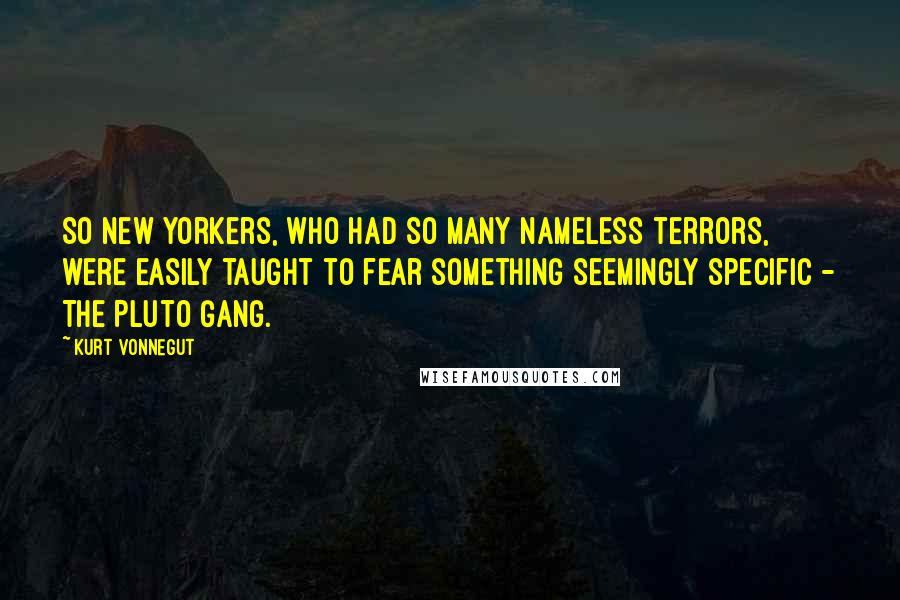 Kurt Vonnegut Quotes: So New Yorkers, who had so many nameless terrors, were easily taught to fear something seemingly specific - The Pluto Gang.