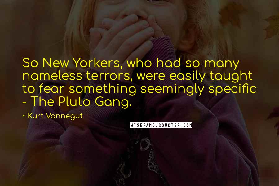 Kurt Vonnegut Quotes: So New Yorkers, who had so many nameless terrors, were easily taught to fear something seemingly specific - The Pluto Gang.