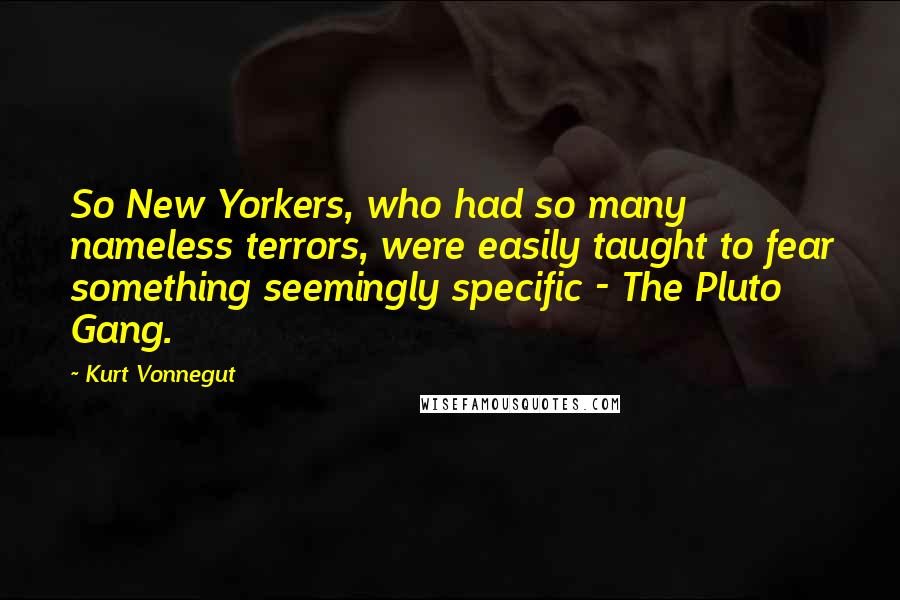 Kurt Vonnegut Quotes: So New Yorkers, who had so many nameless terrors, were easily taught to fear something seemingly specific - The Pluto Gang.