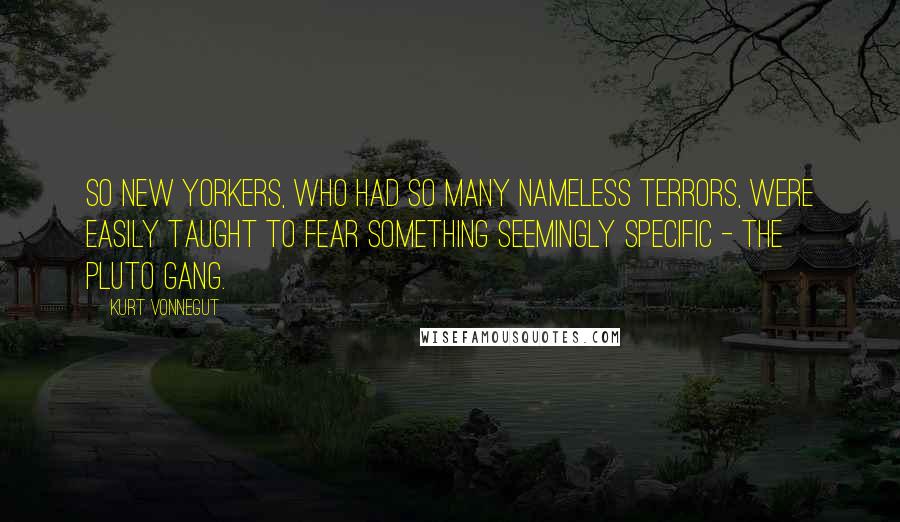 Kurt Vonnegut Quotes: So New Yorkers, who had so many nameless terrors, were easily taught to fear something seemingly specific - The Pluto Gang.