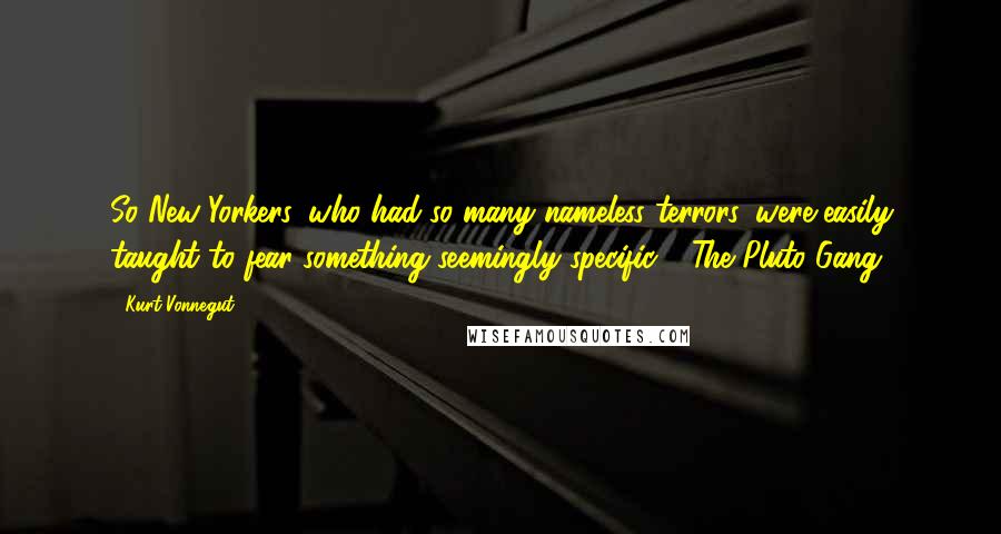 Kurt Vonnegut Quotes: So New Yorkers, who had so many nameless terrors, were easily taught to fear something seemingly specific - The Pluto Gang.