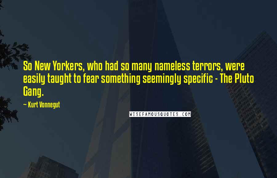 Kurt Vonnegut Quotes: So New Yorkers, who had so many nameless terrors, were easily taught to fear something seemingly specific - The Pluto Gang.