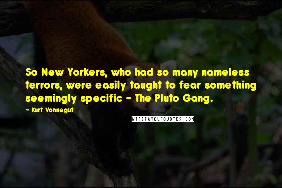 Kurt Vonnegut Quotes: So New Yorkers, who had so many nameless terrors, were easily taught to fear something seemingly specific - The Pluto Gang.