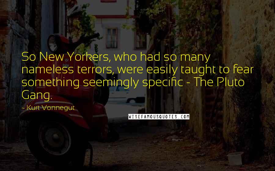 Kurt Vonnegut Quotes: So New Yorkers, who had so many nameless terrors, were easily taught to fear something seemingly specific - The Pluto Gang.