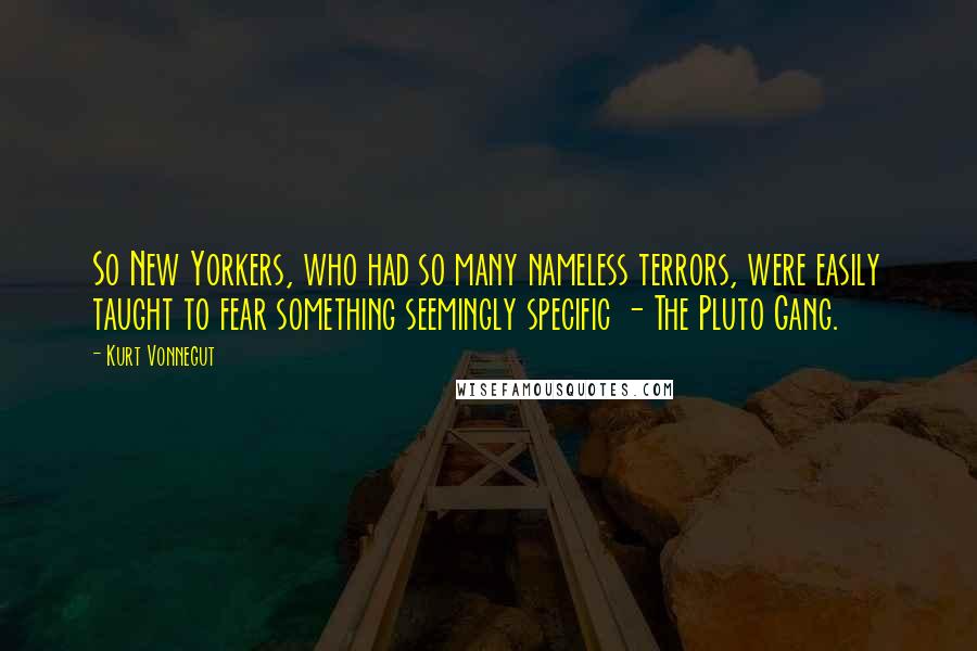 Kurt Vonnegut Quotes: So New Yorkers, who had so many nameless terrors, were easily taught to fear something seemingly specific - The Pluto Gang.