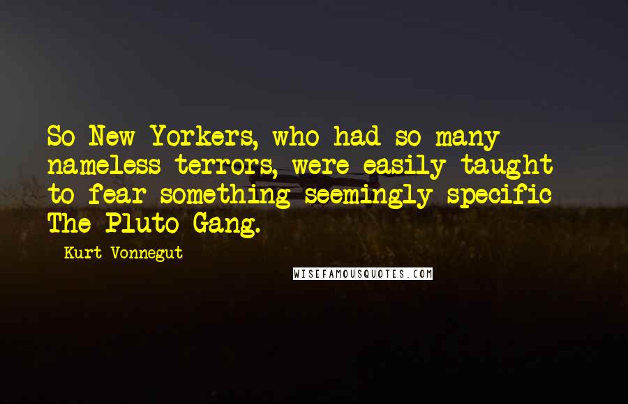 Kurt Vonnegut Quotes: So New Yorkers, who had so many nameless terrors, were easily taught to fear something seemingly specific - The Pluto Gang.