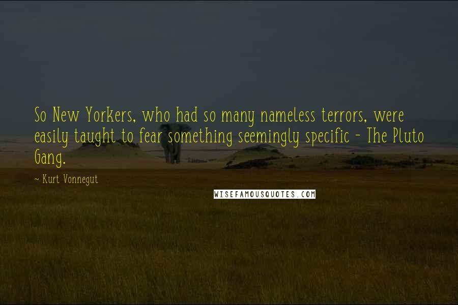 Kurt Vonnegut Quotes: So New Yorkers, who had so many nameless terrors, were easily taught to fear something seemingly specific - The Pluto Gang.