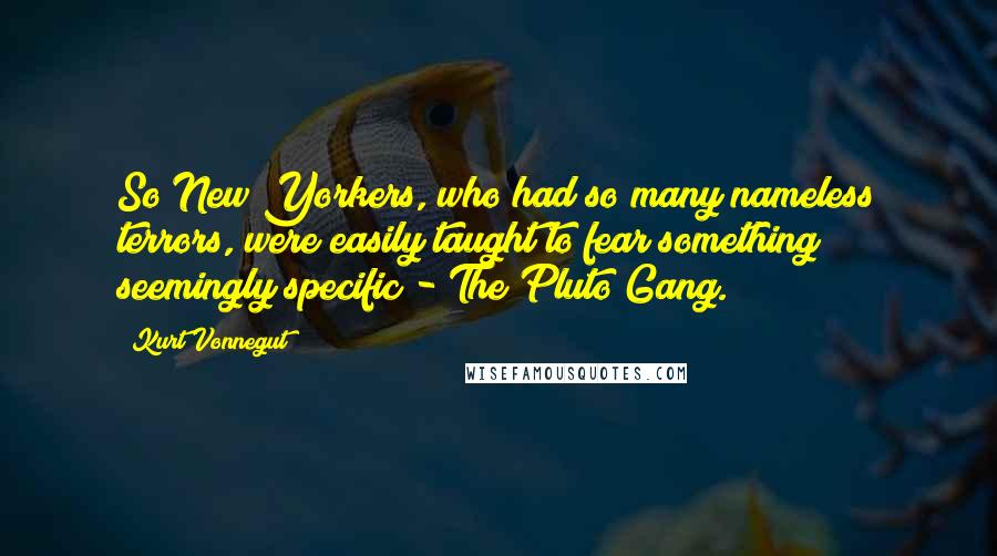 Kurt Vonnegut Quotes: So New Yorkers, who had so many nameless terrors, were easily taught to fear something seemingly specific - The Pluto Gang.