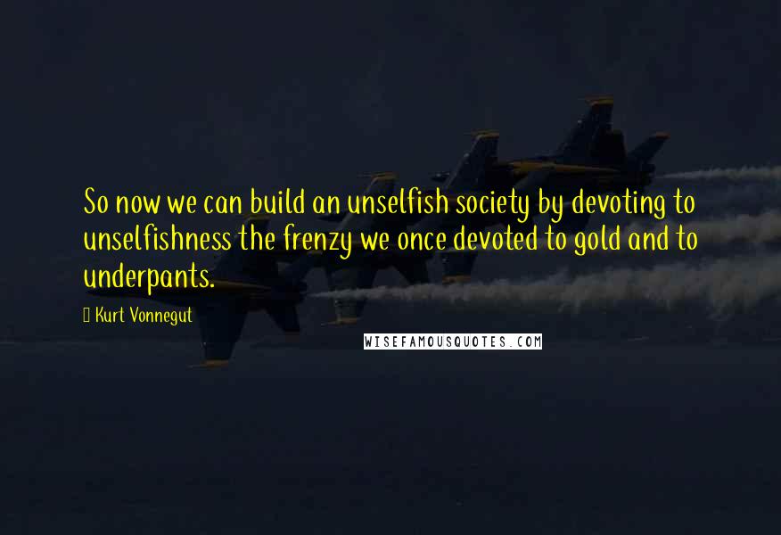 Kurt Vonnegut Quotes: So now we can build an unselfish society by devoting to unselfishness the frenzy we once devoted to gold and to underpants.