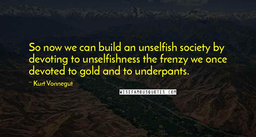 Kurt Vonnegut Quotes: So now we can build an unselfish society by devoting to unselfishness the frenzy we once devoted to gold and to underpants.