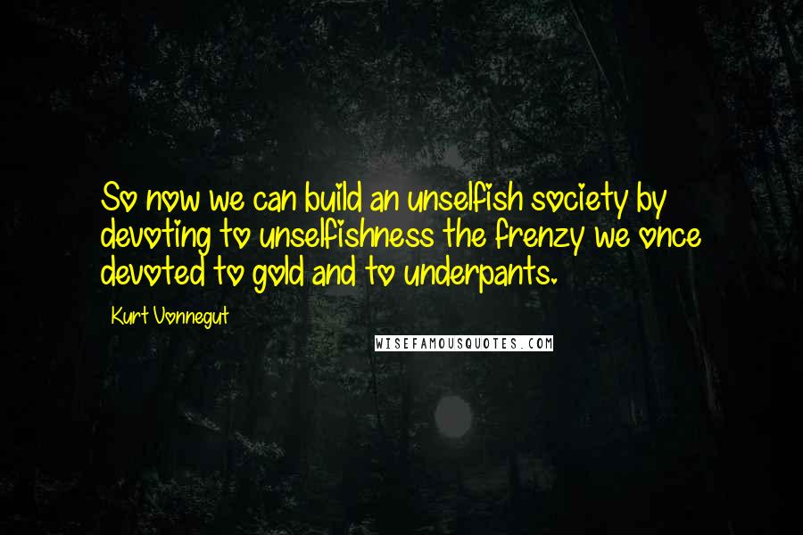 Kurt Vonnegut Quotes: So now we can build an unselfish society by devoting to unselfishness the frenzy we once devoted to gold and to underpants.