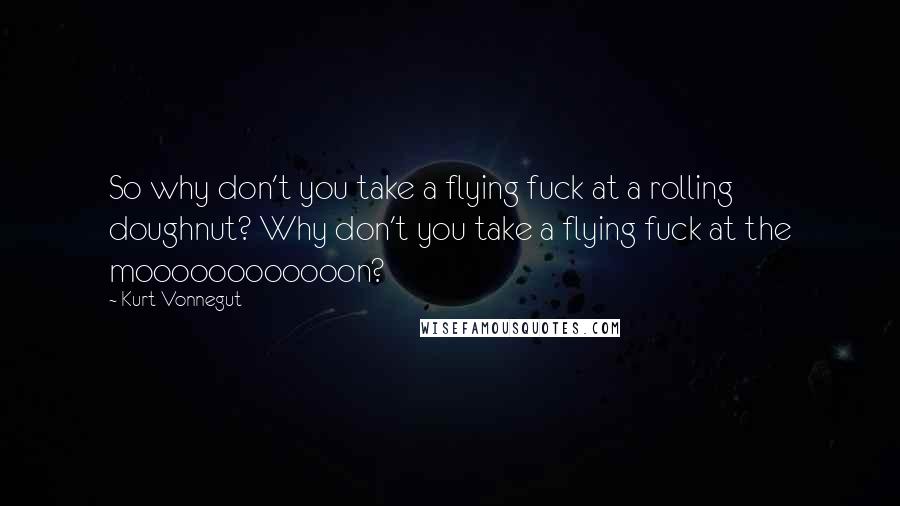 Kurt Vonnegut Quotes: So why don't you take a flying fuck at a rolling doughnut? Why don't you take a flying fuck at the moooooooooooon?