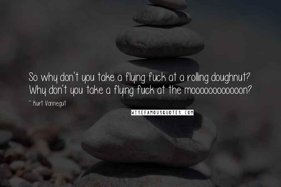 Kurt Vonnegut Quotes: So why don't you take a flying fuck at a rolling doughnut? Why don't you take a flying fuck at the moooooooooooon?