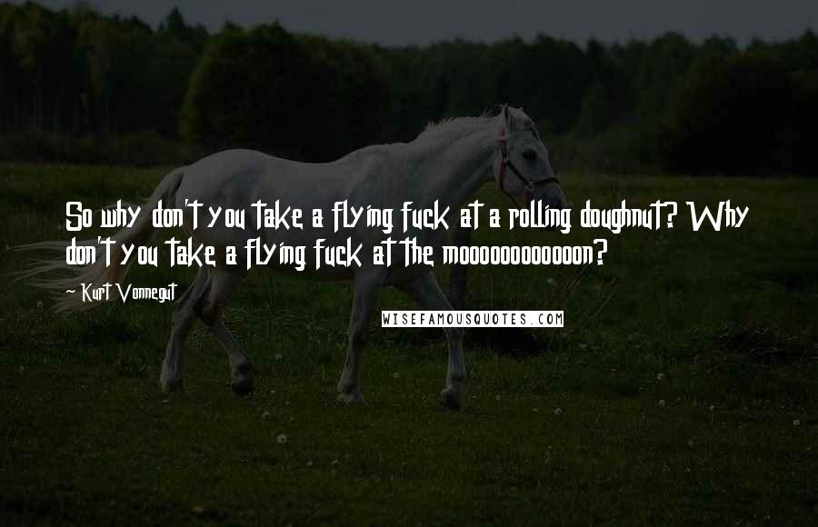Kurt Vonnegut Quotes: So why don't you take a flying fuck at a rolling doughnut? Why don't you take a flying fuck at the moooooooooooon?