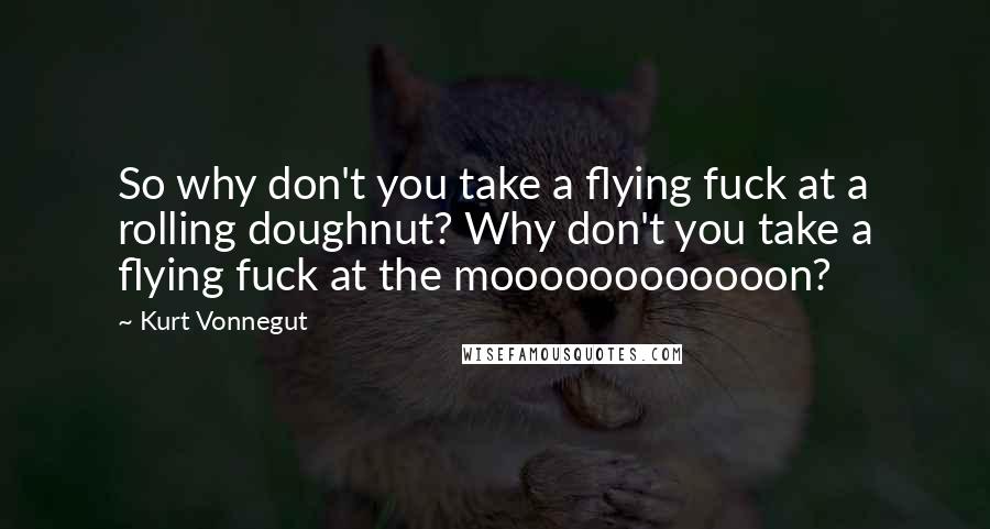 Kurt Vonnegut Quotes: So why don't you take a flying fuck at a rolling doughnut? Why don't you take a flying fuck at the moooooooooooon?