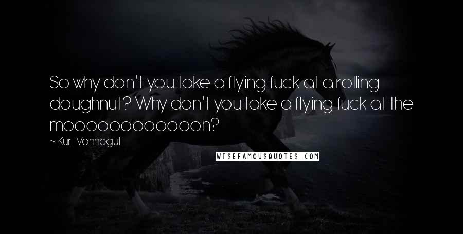 Kurt Vonnegut Quotes: So why don't you take a flying fuck at a rolling doughnut? Why don't you take a flying fuck at the moooooooooooon?