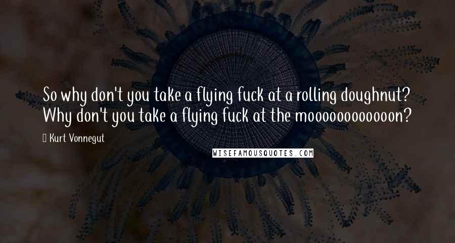 Kurt Vonnegut Quotes: So why don't you take a flying fuck at a rolling doughnut? Why don't you take a flying fuck at the moooooooooooon?