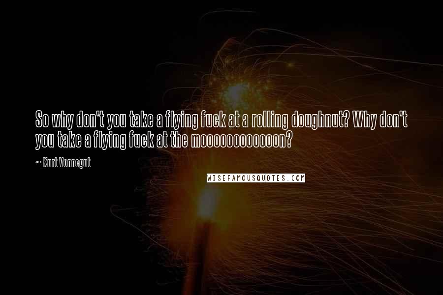 Kurt Vonnegut Quotes: So why don't you take a flying fuck at a rolling doughnut? Why don't you take a flying fuck at the moooooooooooon?