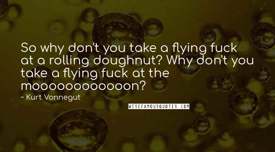 Kurt Vonnegut Quotes: So why don't you take a flying fuck at a rolling doughnut? Why don't you take a flying fuck at the moooooooooooon?