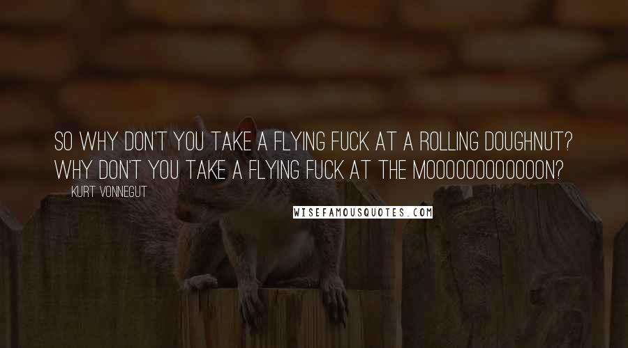 Kurt Vonnegut Quotes: So why don't you take a flying fuck at a rolling doughnut? Why don't you take a flying fuck at the moooooooooooon?