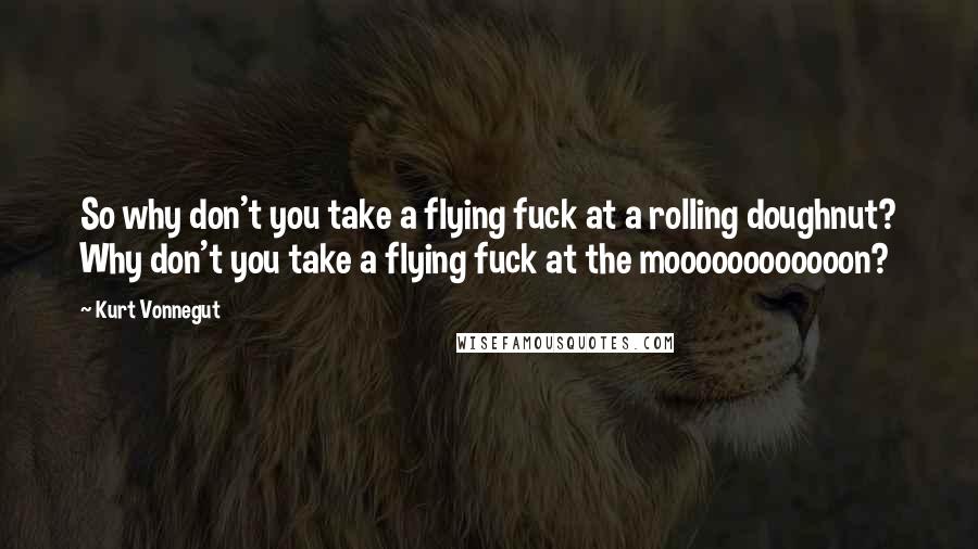 Kurt Vonnegut Quotes: So why don't you take a flying fuck at a rolling doughnut? Why don't you take a flying fuck at the moooooooooooon?