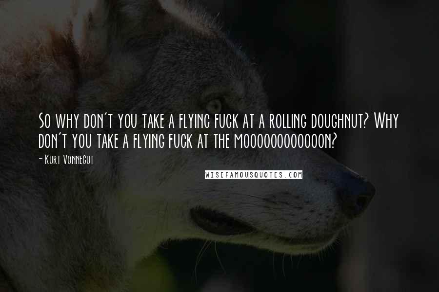 Kurt Vonnegut Quotes: So why don't you take a flying fuck at a rolling doughnut? Why don't you take a flying fuck at the moooooooooooon?