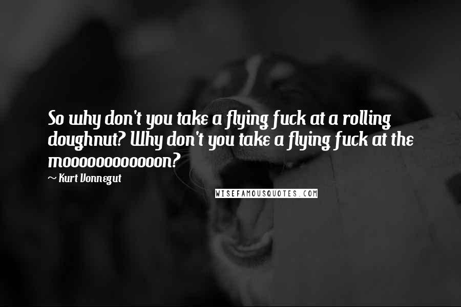 Kurt Vonnegut Quotes: So why don't you take a flying fuck at a rolling doughnut? Why don't you take a flying fuck at the moooooooooooon?