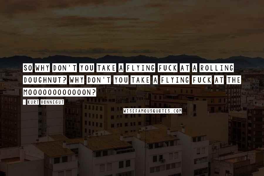 Kurt Vonnegut Quotes: So why don't you take a flying fuck at a rolling doughnut? Why don't you take a flying fuck at the moooooooooooon?