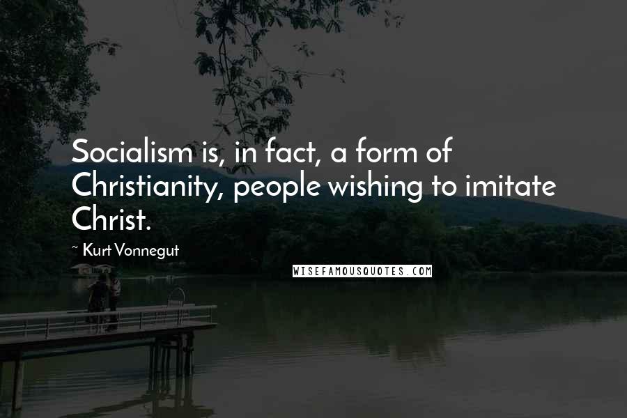Kurt Vonnegut Quotes: Socialism is, in fact, a form of Christianity, people wishing to imitate Christ.