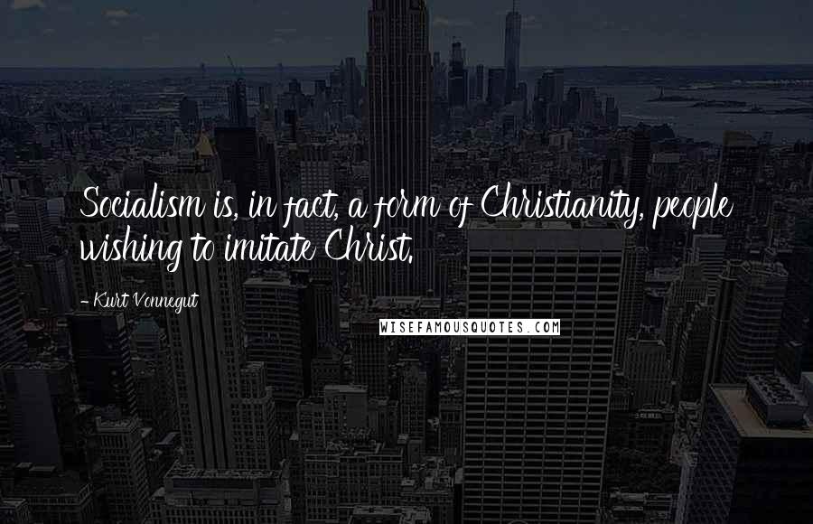 Kurt Vonnegut Quotes: Socialism is, in fact, a form of Christianity, people wishing to imitate Christ.