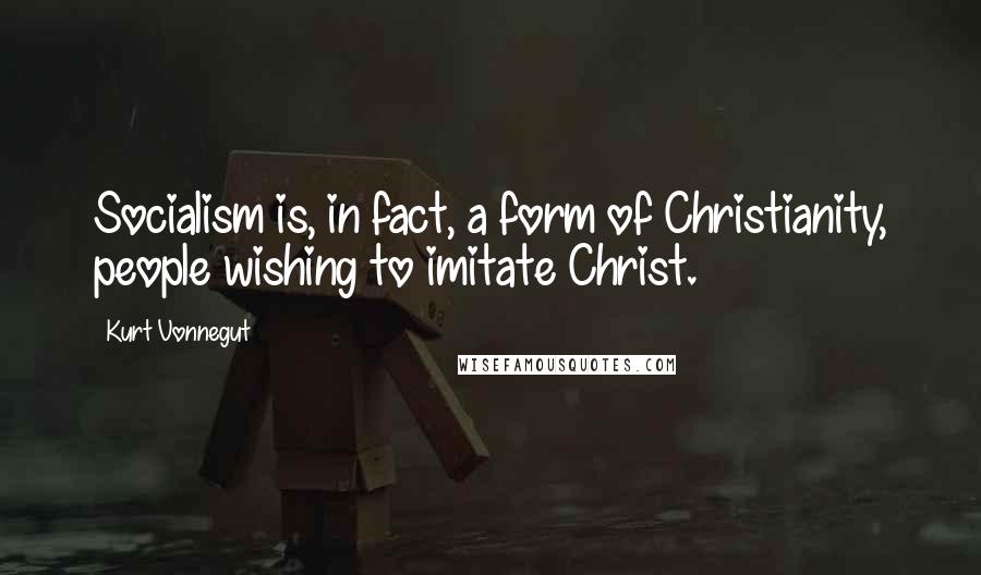 Kurt Vonnegut Quotes: Socialism is, in fact, a form of Christianity, people wishing to imitate Christ.