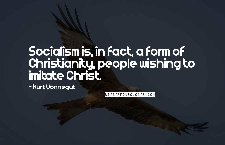 Kurt Vonnegut Quotes: Socialism is, in fact, a form of Christianity, people wishing to imitate Christ.