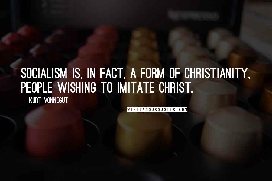 Kurt Vonnegut Quotes: Socialism is, in fact, a form of Christianity, people wishing to imitate Christ.