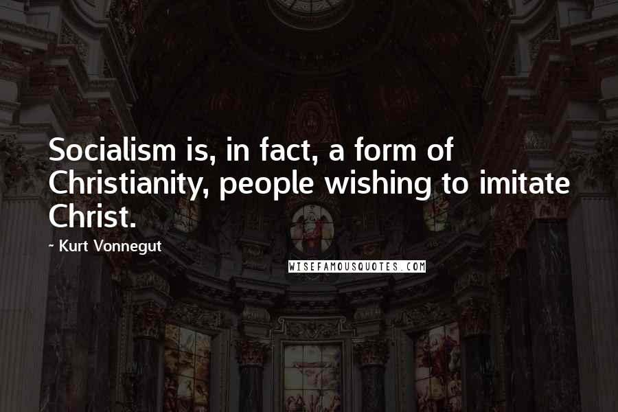 Kurt Vonnegut Quotes: Socialism is, in fact, a form of Christianity, people wishing to imitate Christ.