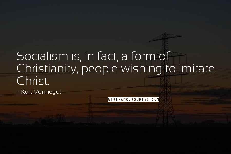 Kurt Vonnegut Quotes: Socialism is, in fact, a form of Christianity, people wishing to imitate Christ.