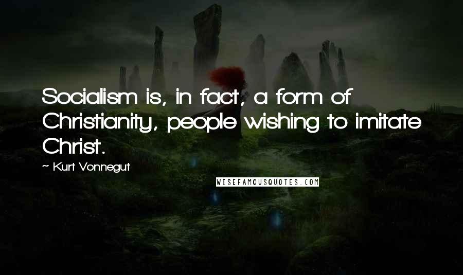 Kurt Vonnegut Quotes: Socialism is, in fact, a form of Christianity, people wishing to imitate Christ.