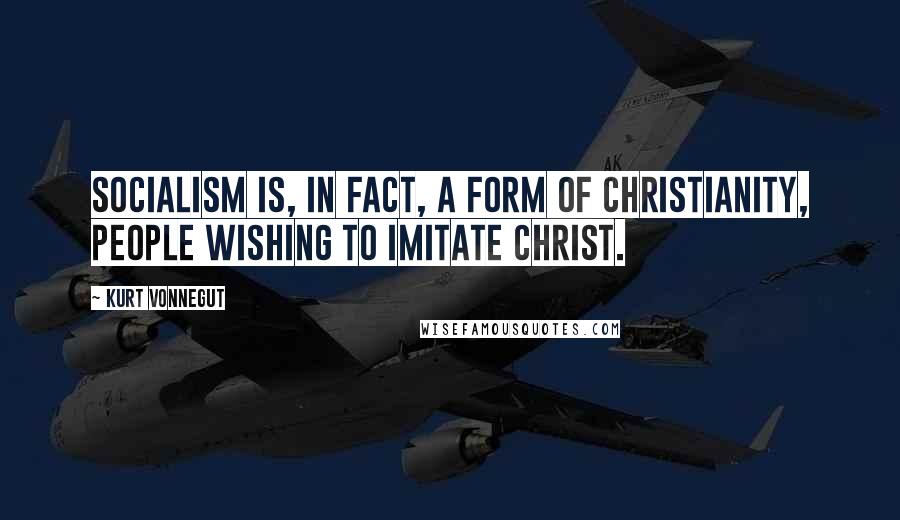 Kurt Vonnegut Quotes: Socialism is, in fact, a form of Christianity, people wishing to imitate Christ.