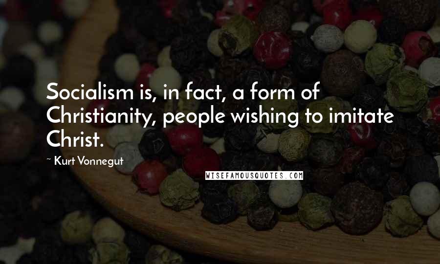 Kurt Vonnegut Quotes: Socialism is, in fact, a form of Christianity, people wishing to imitate Christ.