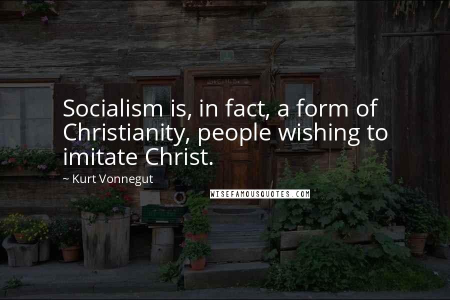 Kurt Vonnegut Quotes: Socialism is, in fact, a form of Christianity, people wishing to imitate Christ.