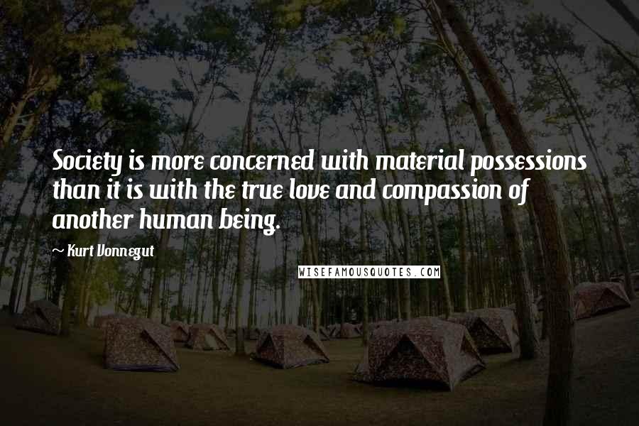 Kurt Vonnegut Quotes: Society is more concerned with material possessions than it is with the true love and compassion of another human being.