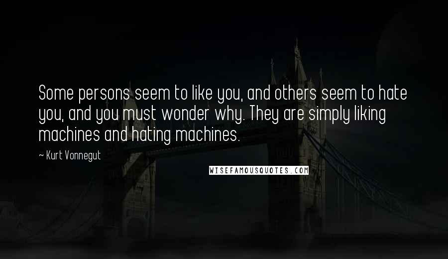 Kurt Vonnegut Quotes: Some persons seem to like you, and others seem to hate you, and you must wonder why. They are simply liking machines and hating machines.