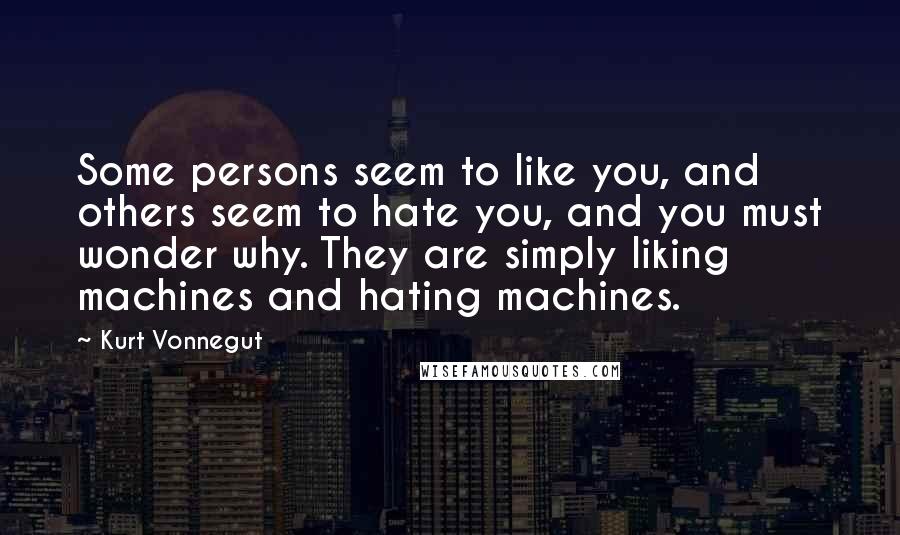 Kurt Vonnegut Quotes: Some persons seem to like you, and others seem to hate you, and you must wonder why. They are simply liking machines and hating machines.