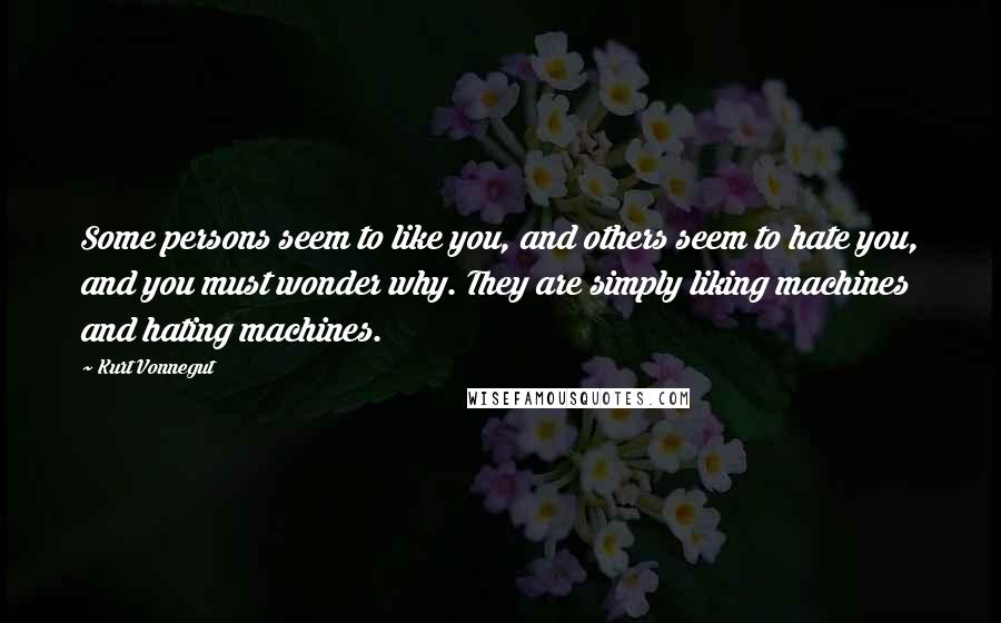 Kurt Vonnegut Quotes: Some persons seem to like you, and others seem to hate you, and you must wonder why. They are simply liking machines and hating machines.