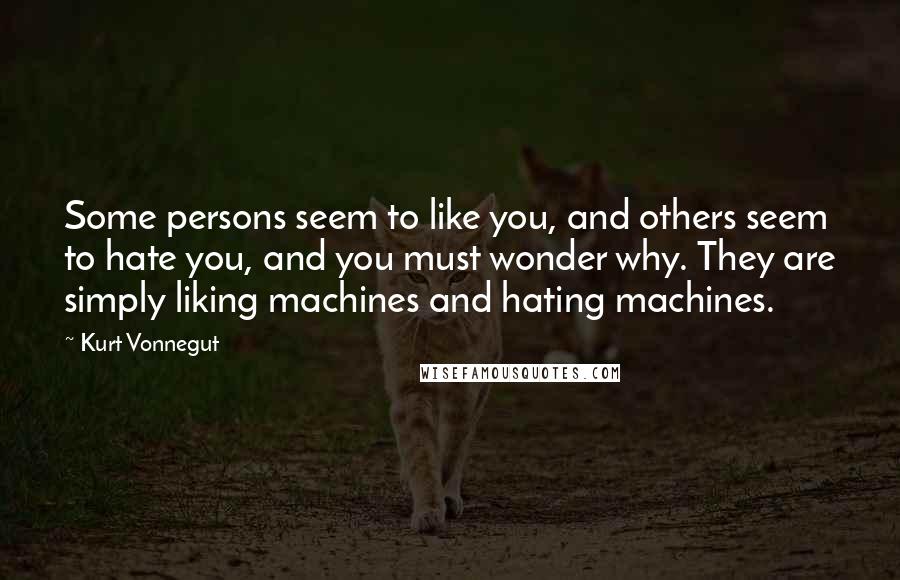 Kurt Vonnegut Quotes: Some persons seem to like you, and others seem to hate you, and you must wonder why. They are simply liking machines and hating machines.