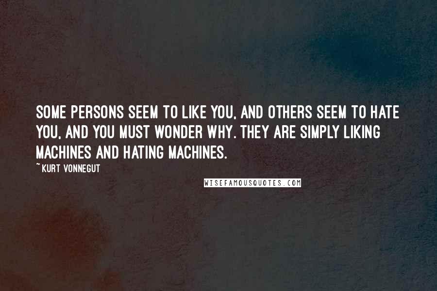 Kurt Vonnegut Quotes: Some persons seem to like you, and others seem to hate you, and you must wonder why. They are simply liking machines and hating machines.