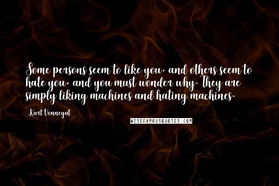 Kurt Vonnegut Quotes: Some persons seem to like you, and others seem to hate you, and you must wonder why. They are simply liking machines and hating machines.