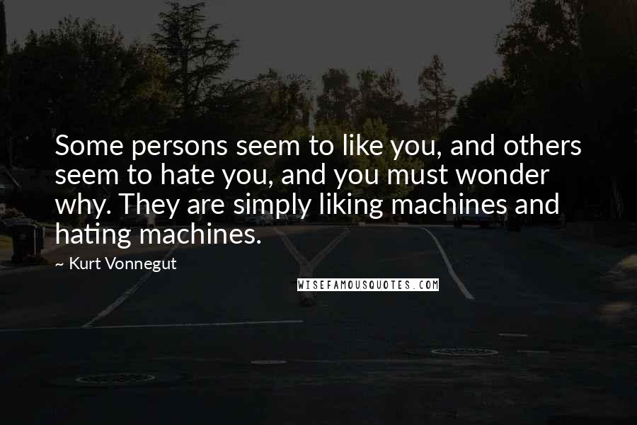 Kurt Vonnegut Quotes: Some persons seem to like you, and others seem to hate you, and you must wonder why. They are simply liking machines and hating machines.